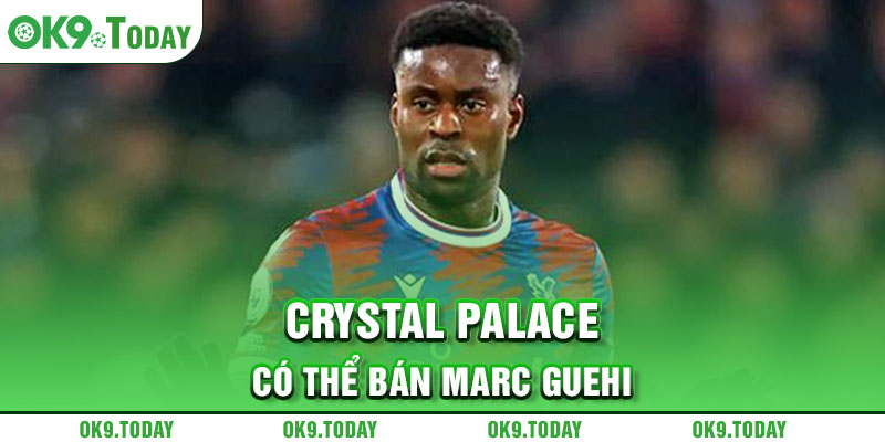 Tin chuyển nhượng tối 9/5: Chelsea chia tay ngôi sao 7 Crystal Palace có thể bán Marc Guehi