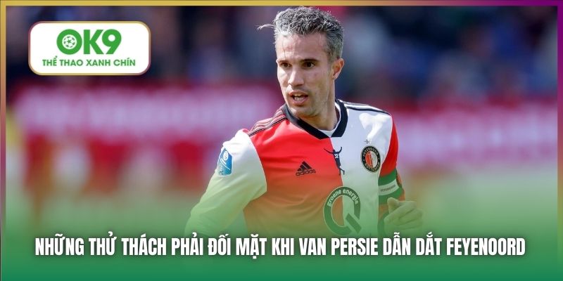Huyền Thoại Van Persie Trở Về Dẫn Dắt Feyenoord 6 Những thử thách phải đối mặt khi Van Persie dẫn dắt Feyenoord